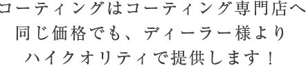 コーティングはコーティング専門店へ 同じ価格でもディーラー様よりハイクオリティで提供します！